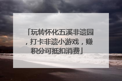 玩转怀化五溪非遗园，打卡非遗小游戏，赚积分可抵扣消费