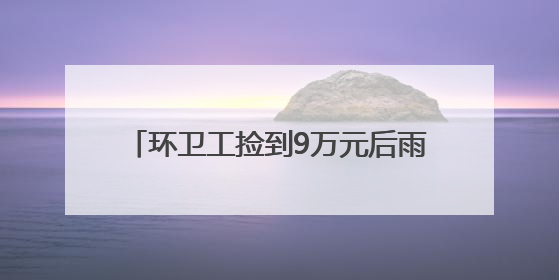 环卫工捡到9万元后雨中等了两个多小时，事后他的一句话令人动容