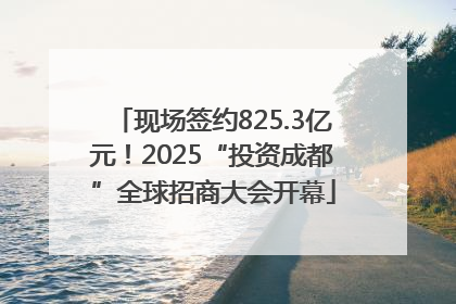 现场签约825.3亿元！2025“投资成都”全球招商大会开幕