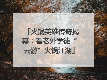 火锅英雄传奇揭幕：看老外学徒“云游”火锅江湖