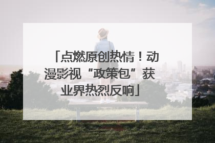 点燃原创热情！动漫影视“政策包”获业界热烈反响