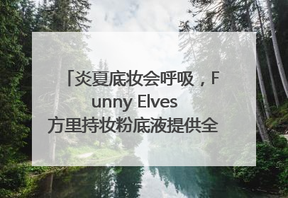 炎夏底妆会呼吸，Funny Elves方里持妆粉底液提供全肤质底妆新解法