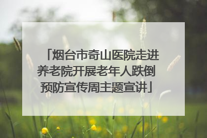 烟台市奇山医院走进养老院开展老年人跌倒预防宣传周主题宣讲