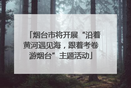 烟台市将开展“沿着黄河遇见海，跟着考卷游烟台”主题活动