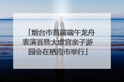 烟台市首届端午龙舟表演赛暨太虚宫亲子游园会在栖霞市举行