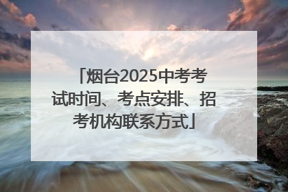 烟台2025中考考试时间、考点安排、招考机构联系方式