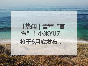 热闻｜雷军“官宣”！小米YU7将于6月底发布，诸多重磅新品一起发布！唯独价格“卖关子”