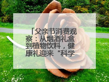 父亲节消费观察：从烟酒礼盒到植物饮料，健康礼迎来“科学养生”新世代