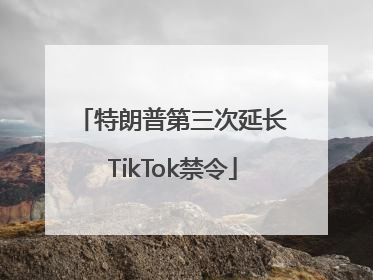 特朗普第三次延长TikTok禁令