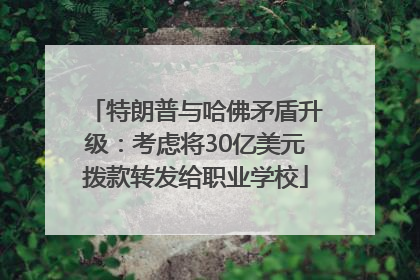 特朗普与哈佛矛盾升级：考虑将30亿美元拨款转发给职业学校
