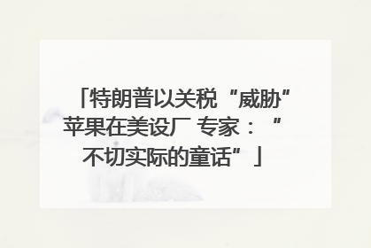 特朗普以关税“威胁”苹果在美设厂 专家：“不切实际的童话”
