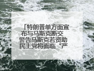 特朗普单方面宣布与马斯克断交 警告马斯克若资助民主党将面临“严重后果”