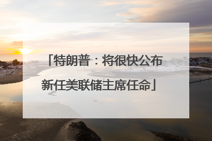 特朗普：将很快公布新任美联储主席任命