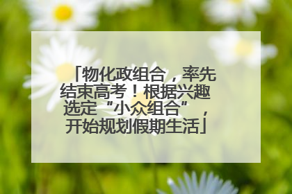 物化政组合，率先结束高考！根据兴趣选定“小众组合”，开始规划假期生活
