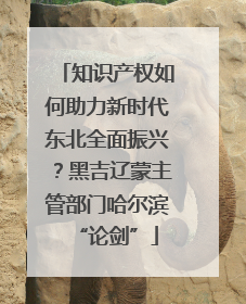 知识产权如何助力新时代东北全面振兴？黑吉辽蒙主管部门哈尔滨“论剑”