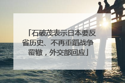 石破茂表示日本要反省历史、不再重蹈战争覆辙，外交部回应