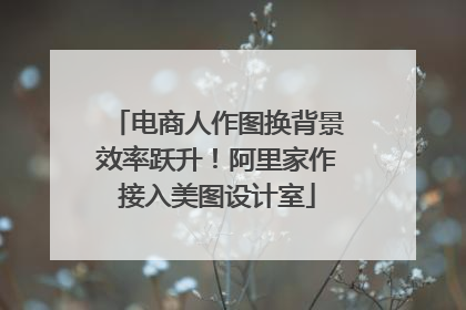 电商人作图换背景效率跃升！阿里家作接入美图设计室