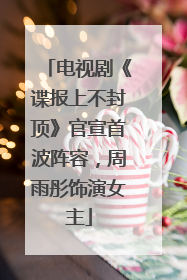 电视剧《谍报上不封顶》官宣首波阵容，周雨彤饰演女主