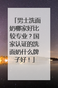 男士洗面奶哪家好比较专业？国家认证的洗面奶什么牌子好！