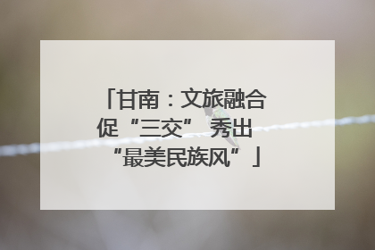 甘南：文旅融合促“三交” 秀出“最美民族风”