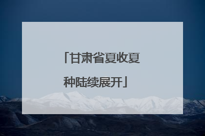 甘肃省夏收夏种陆续展开
