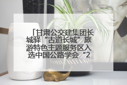 甘肃公交建集团长城驿“古道长城”旅游特色主题服务区入选中国公路学会“2025年度交通与旅游融合创新项目”