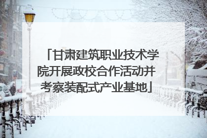 甘肃建筑职业技术学院开展政校合作活动并考察装配式产业基地