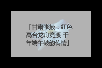 甘肃张掖：红色高台龙舟竞渡 千年端午鼓韵传情