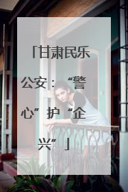 甘肃民乐公安：“警心”护“企兴”
