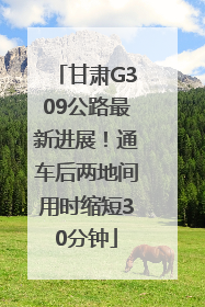 甘肃G309公路最新进展！通车后两地间用时缩短30分钟