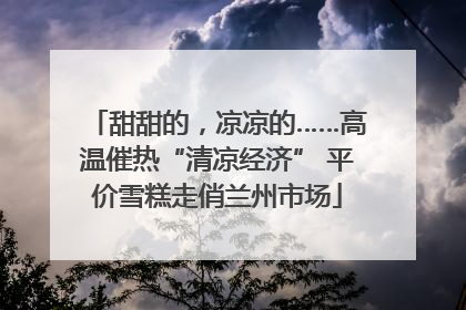 甜甜的，凉凉的……高温催热“清凉经济” 平价雪糕走俏兰州市场
