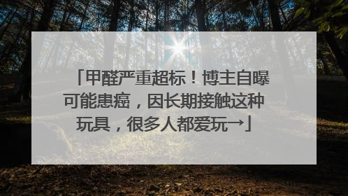 甲醛严重超标！博主自曝可能患癌，因长期接触这种玩具，很多人都爱玩→