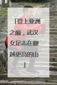 登上亚洲之巅，武汉女足志在翻越更高的山