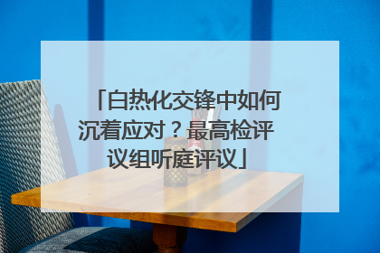 白热化交锋中如何沉着应对？最高检评议组听庭评议