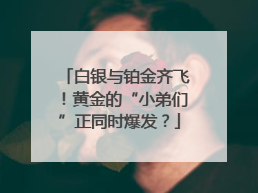 白银与铂金齐飞！黄金的“小弟们”正同时爆发？