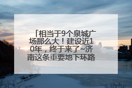 相当于9个泉城广场那么大！建设近10年，终于来了~济南这条重要地下环路将开始试运行→