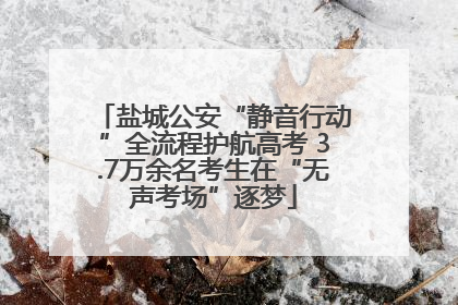 盐城公安“静音行动”全流程护航高考 3.7万余名考生在“无声考场”逐梦