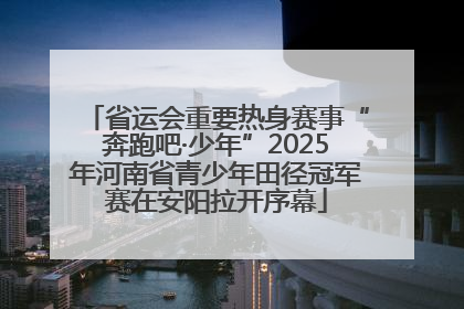 省运会重要热身赛事“奔跑吧·少年”2025年河南省青少年田径冠军赛在安阳拉开序幕