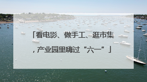 看电影、做手工、逛市集，产业园里嗨过“六一”