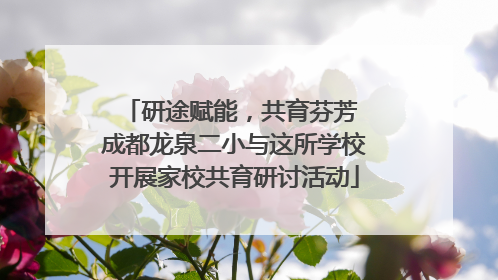 研途赋能，共育芬芳 成都龙泉二小与这所学校开展家校共育研讨活动