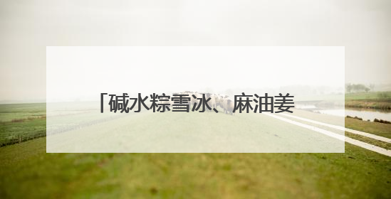 碱水粽雪冰、麻油姜母鸭粽……万物皆可包，“粽”头戏创意多