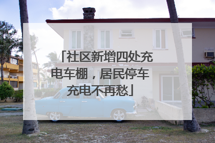 社区新增四处充电车棚，居民停车充电不再愁