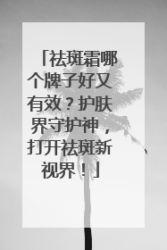祛斑霜哪个牌子好又有效？护肤界守护神，打开祛斑新视界！