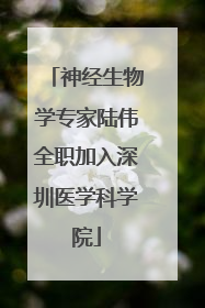 神经生物学专家陆伟全职加入深圳医学科学院