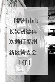 福州市市长吴贤德再次兼任福州新区管委会主任