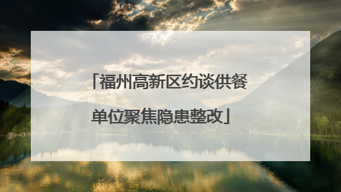 福州高新区约谈供餐单位聚焦隐患整改