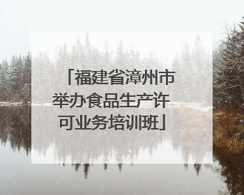 福建省漳州市举办食品生产许可业务培训班