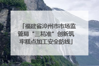 福建省漳州市市场监管局“三精准”创新筑牢糕点加工安全防线