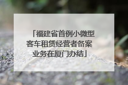 福建省首例小微型客车租赁经营者备案业务在厦门办结