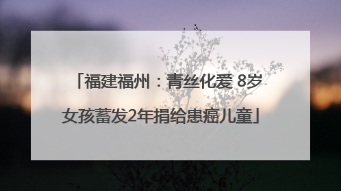福建福州：青丝化爱 8岁女孩蓄发2年捐给患癌儿童